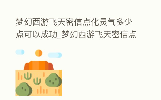 夢幻西游飛天密信點化靈氣多少點可以成功_夢幻西游飛天密信點化技巧