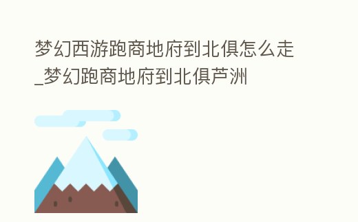 夢幻西游跑商地府到北俱怎么走_夢幻跑商地府到北俱蘆洲