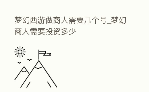 夢幻西游做商人需要幾個號_夢幻商人需要投資多少