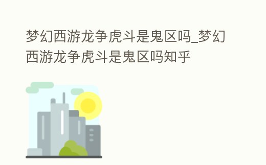 夢幻西游龍爭虎斗是鬼區(qū)嗎_夢幻西游龍爭虎斗是鬼區(qū)嗎知乎