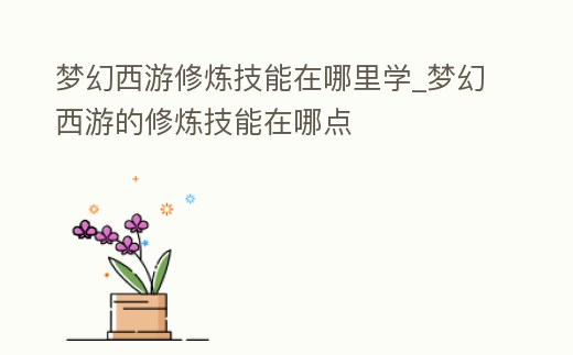 夢幻西游修煉技能在哪里學_夢幻西游的修煉技能在哪點