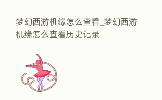 夢幻西游機緣怎么查看_夢幻西游機緣怎么查看歷史記錄