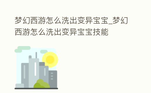 夢幻西游怎么洗出變異寶寶_夢幻西游怎么洗出變異寶寶技能