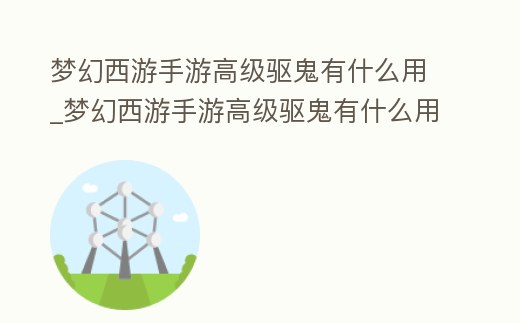 夢幻西游手游高級驅鬼有什么用_夢幻西游手游高級驅鬼有什么用啊
