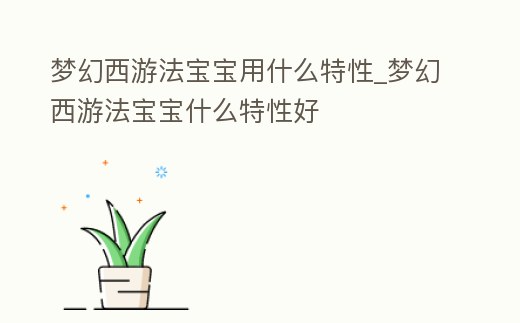夢幻西游法寶寶用什么特性_夢幻西游法寶寶什么特性好