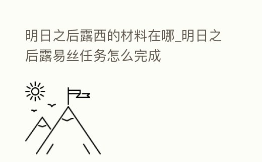 明日之后露西的材料在哪_明日之后露易絲任務怎么完成