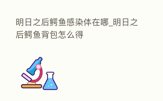明日之后鱷魚(yú)感染體在哪_明日之后鱷魚(yú)背包怎么得