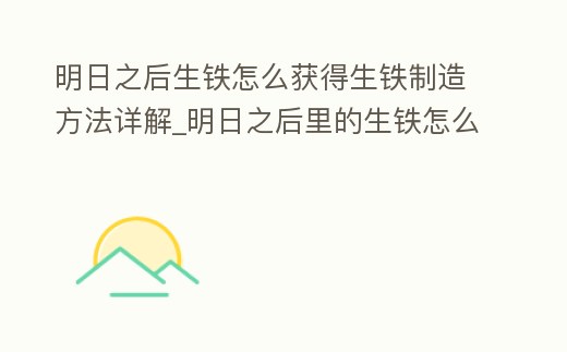 明日之后生鐵怎么獲得生鐵制造方法詳解_明日之后里的生鐵怎么獲得