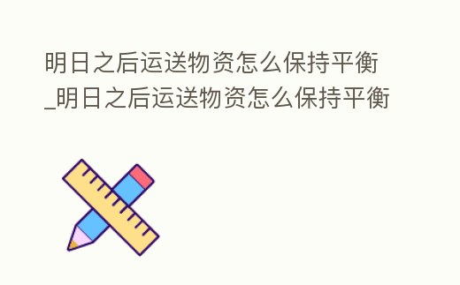 明日之后運(yùn)送物資怎么保持平衡_明日之后運(yùn)送物資怎么保持平衡的