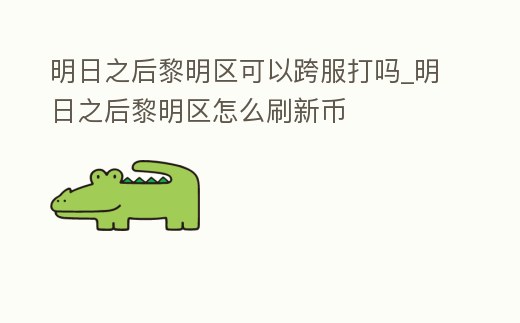 明日之后黎明區可以跨服打嗎_明日之后黎明區怎么刷新幣