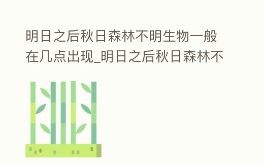 明日之后秋日森林不明生物一般在幾點出現_明日之后秋日森林不明生物什么時候會出現