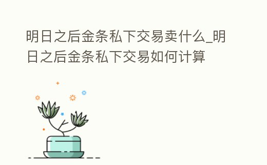 明日之后金條私下交易賣什么_明日之后金條私下交易如何計(jì)算