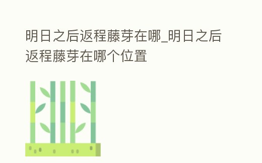 明日之后返程藤芽在哪_明日之后返程藤芽在哪個位置