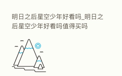 明日之后星空少年好看嗎_明日之后星空少年好看嗎值得買嗎
