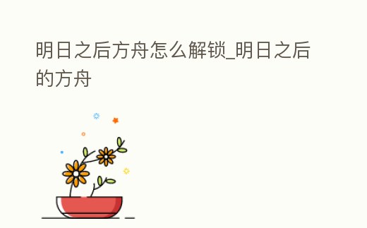 明日之后方舟怎么解鎖_明日之后的方舟