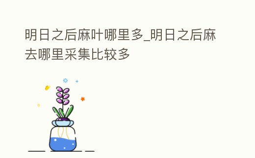 明日之后麻葉哪里多_明日之后麻去哪里采集比較多
