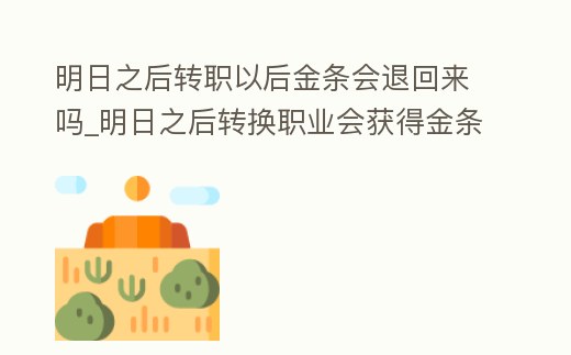明日之后轉職以后金條會退回來嗎_明日之后轉換職業會獲得金條和新幣嗎