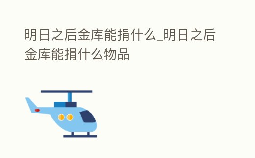 明日之后金庫能捐什么_明日之后金庫能捐什么物品