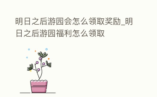 明日之后游園會怎么領取獎勵_明日之后游園福利怎么領取