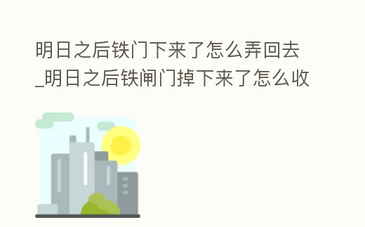 明日之后鐵門下來了怎么弄回去_明日之后鐵閘門掉下來了怎么收了