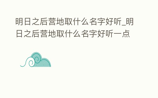 明日之后營地取什么名字好聽_明日之后營地取什么名字好聽一點