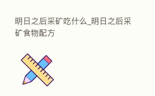 明日之后采礦吃什么_明日之后采礦食物配方