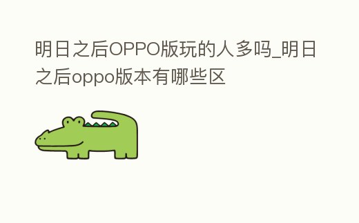 明日之后OPPO版玩的人多嗎_明日之后oppo版本有哪些區