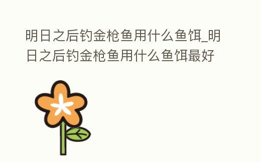 明日之后釣金槍魚用什么魚餌_明日之后釣金槍魚用什么魚餌最好