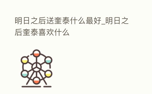 明日之后送奎泰什么最好_明日之后奎泰喜歡什么