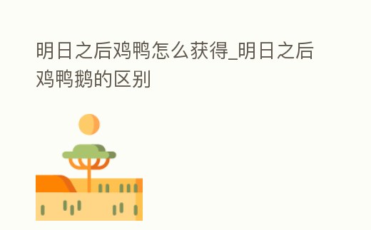 明日之后雞鴨怎么獲得_明日之后雞鴨鵝的區別