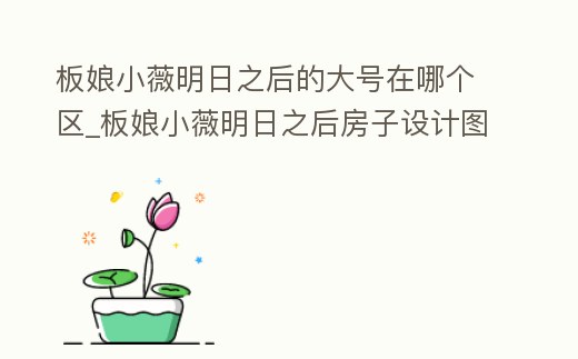 板娘小薇明日之后的大號在哪個區_板娘小薇明日之后房子設計圖