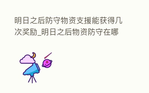 明日之后防守物資支援能獲得幾次獎勵_明日之后物資防守在哪