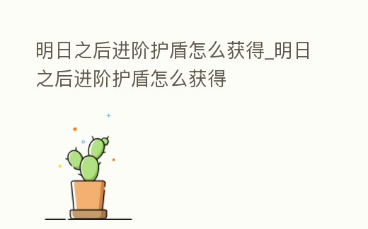 明日之后進階護盾怎么獲得_明日之后進階護盾怎么獲得