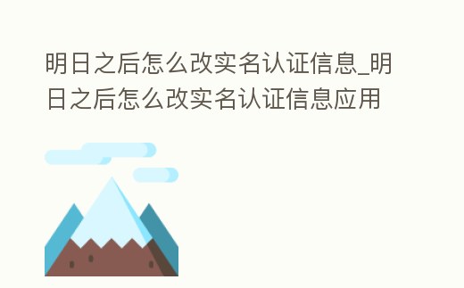 明日之后怎么改實名認證信息_明日之后怎么改實名認證信息應用寶
