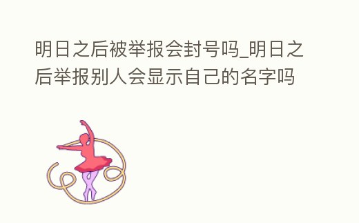 明日之后被舉報會封號嗎_明日之后舉報別人會顯示自己的名字嗎