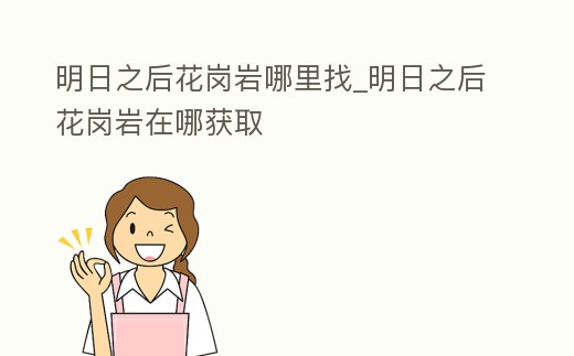 明日之后花崗巖哪里找_明日之后花崗巖在哪獲取