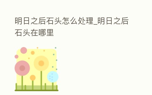 明日之后石頭怎么處理_明日之后石頭在哪里