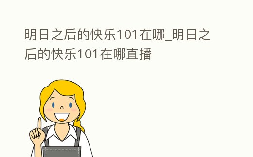 明日之后的快樂101在哪_明日之后的快樂101在哪直播