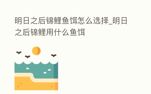 明日之后錦鯉魚(yú)餌怎么選擇_明日之后錦鯉用什么魚(yú)餌