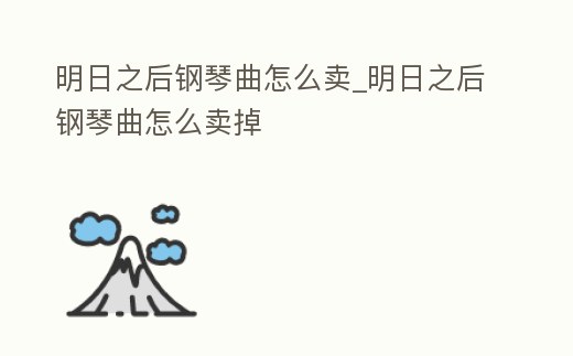 明日之后鋼琴曲怎么賣_明日之后鋼琴曲怎么賣掉