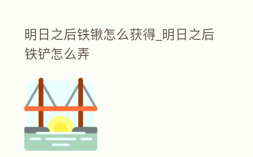明日之后鐵鍬怎么獲得_明日之后鐵鏟怎么弄