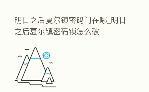 明日之后夏爾鎮(zhèn)密碼門在哪_明日之后夏爾鎮(zhèn)密碼鎖怎么破