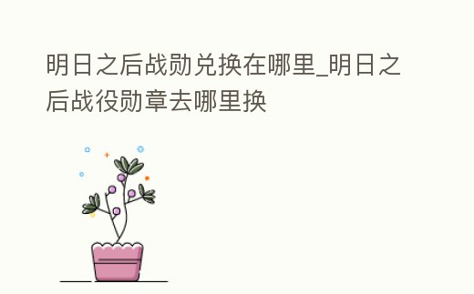 明日之后戰勛兌換在哪里_明日之后戰役勛章去哪里換