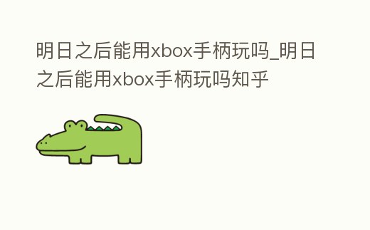 明日之后能用xbox手柄玩嗎_明日之后能用xbox手柄玩嗎知乎
