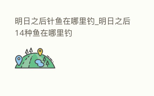 明日之后針魚在哪里釣_明日之后14種魚在哪里釣