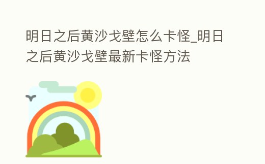 明日之后黃沙戈壁怎么卡怪_明日之后黃沙戈壁最新卡怪方法