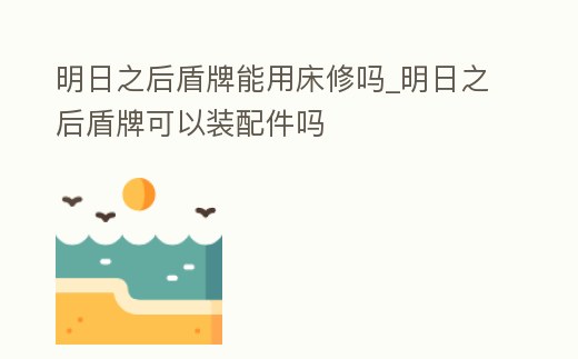 明日之后盾牌能用床修嗎_明日之后盾牌可以裝配件嗎