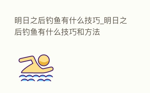 明日之后釣魚有什么技巧_明日之后釣魚有什么技巧和方法