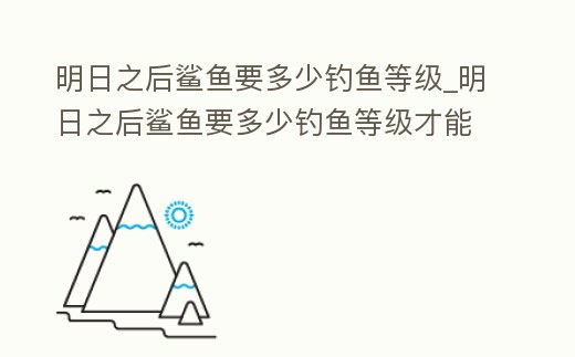 明日之后鯊魚要多少釣魚等級(jí)_明日之后鯊魚要多少釣魚等級(jí)才能釣到