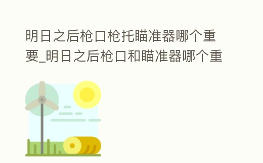 明日之后槍口槍托瞄準器哪個重要_明日之后槍口和瞄準器哪個重要